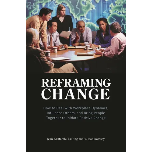 Reframing Change: How to Deal with Workplace Dynamics, Influence Others, and Bring People Together to Initiate Positive Change - Hardcover