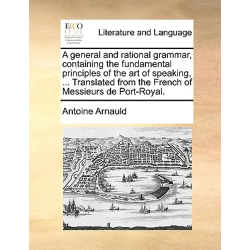 A General and Rational Grammar, Containing the Fundamental Principles of the Art of Speaking, ... Translated from the French of Messieurs de Port-Roya - Paperback