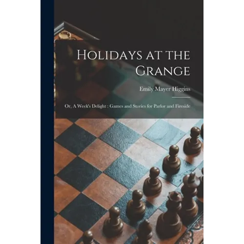 Holidays at the Grange: or, A Week's Delight: Games and Stories for Parlor and Fireside - Paperback