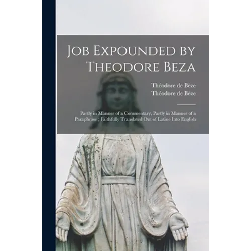 Job Expounded by Theodore Beza: Partly in Manner of a Commentary, Partly in Manner of a Paraphrase; Faithfully Translated out of Latine Into English - Paperback