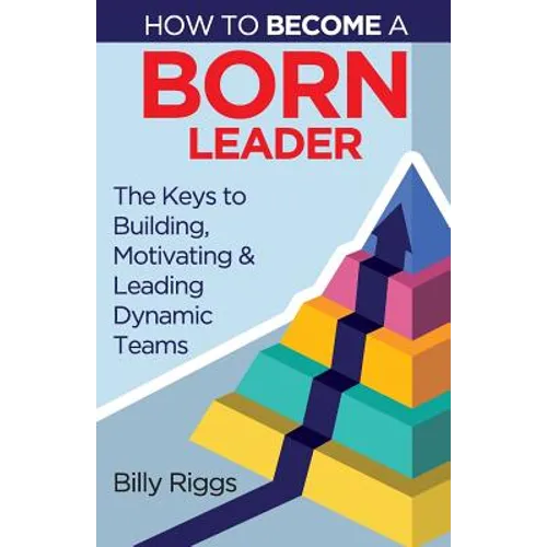 How to Become a Born Leader: Keys to Building, Motivating, and Leading Dynamic Teams - Paperback