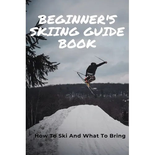 Beginner's Skiing Guide Book: How To Ski And What To Bring: Skiing Tips For First Timers - Paperback