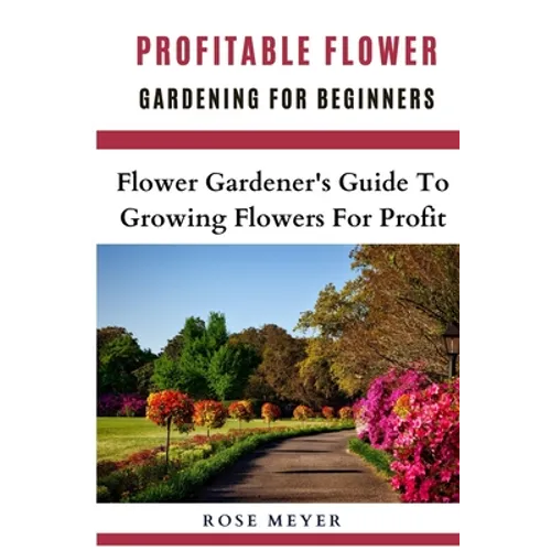 Profitable Flower Gardening For Beginners: Flower Gardener's Guide To Growing Flowers For Profit - Paperback
