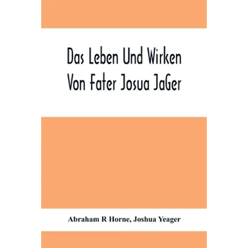 Das Leben Und Wirken Von Fater Josua JäGer: Evangelisch=Lutherischem Prediger Wie Auch Ein Ferzeichnik Seiner AmtsgeschäFte - Paperback