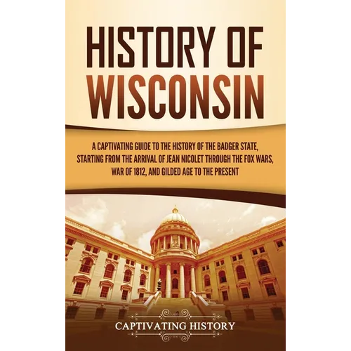 History of Wisconsin: A Captivating Guide to the History of the Badger State, Starting from the Arrival of Jean Nicolet through the Fox Wars - Hardcover