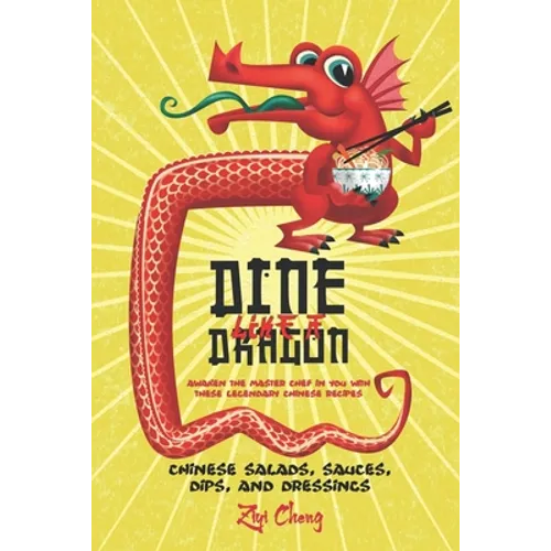 Dine Like a Dragon: Chinese Salads, Sauces, Dips, and Dressings: Awaken the Master Chef in you with these Legendary Chinese Recipes - Paperback