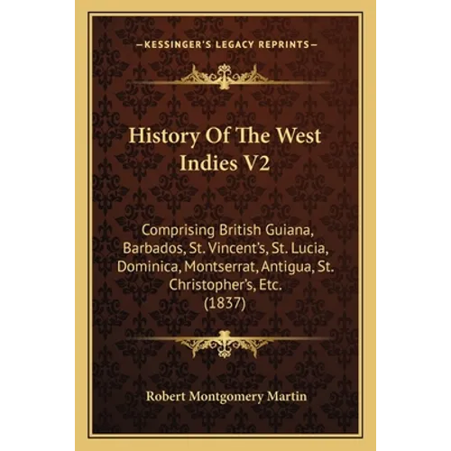 History Of The West Indies V2: Comprising British Guiana, Barbados, St. Vincent's, St. Lucia, Dominica, Montserrat, Antigua, St. Christopher's, Etc. - Paperback