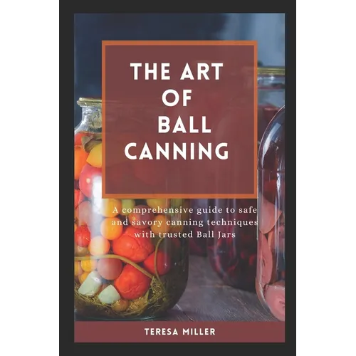 The Art of Ball Canning: A comprehensive guide to safe and savory canning techniques with trusted ball jars - Paperback