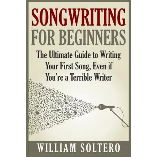Songwriting for Beginners: The Ultimate Guide to Writing Your First Song, Even if You're a Terrible Writer - Paperback
