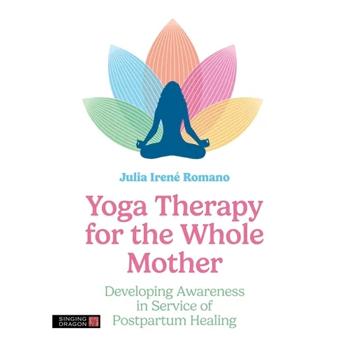 Yoga Therapy for the Whole Mother: Developing Awareness in Service of Postpartum Healing - Paperback