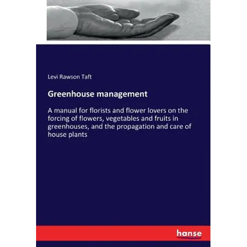 Greenhouse management: A manual for florists and flower lovers on the forcing of flowers, vegetables and fruits in greenhouses, and the propagation an - Paperback