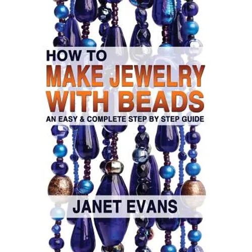 How To Make Jewelry With Beads: An Easy & Complete Step by Step Guide - Paperback