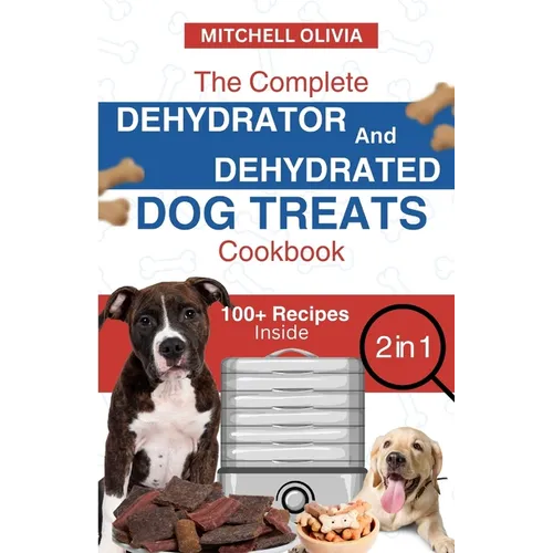 The Complete Dehydrator and Dehydrated Dog Treats Cookbook: Unleash Tail-Wagging Delights: Easy, Tasty Dehydrated Recipes and Healthy Homemade Dog Tre - Paperback