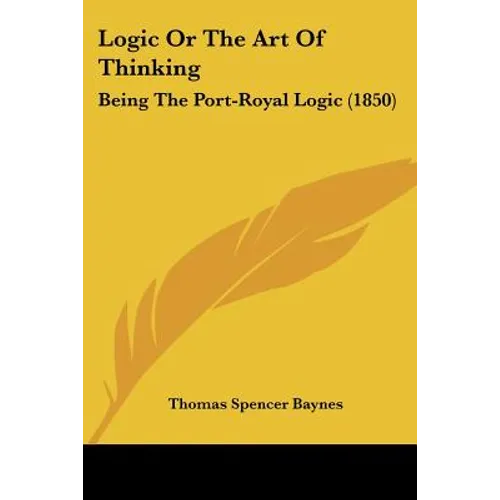 Logic Or The Art Of Thinking: Being The Port-Royal Logic (1850) - Paperback