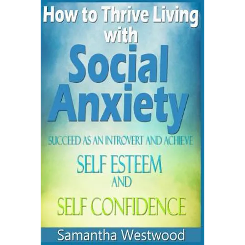 How to Thrive Living with Social Anxiety: Succeed as an Introvert and Achieve Self Esteem, and Self Confidence - Paperback