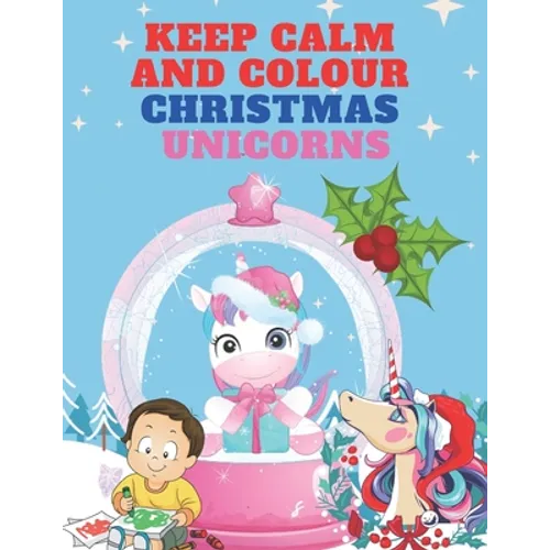 Keep Calm and Colour Christmas Unicorn: A Children's Colouring Book for 4-8 Year Old Kids - a Beautiful Christmas Gift for Girls & Toddlers to Celebra - Paperback