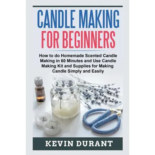 Candle Making for Beginners: How to learn Candle Making in 60 minutes and send it to your friends as a cool gift - Paperback