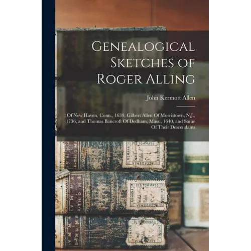 Genealogical Sketches of Roger Alling: Of New Haven, Conn., 1639, Gilbert Allen Of Morristown, N.J., 1736, and Thomas Bancroft Of Dedham, Mass., 1640, - Paperback