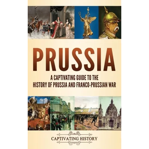Prussia: A Captivating Guide to the History of Prussia and Franco-Prussian War - Hardcover
