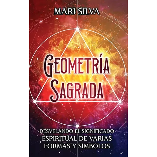 Geometría sagrada: Desvelando el significado espiritual de varias formas y símbolos: A Guide to the Root, Sacral, Solar Plexus, Heart, Throat, Third E - Hardcover