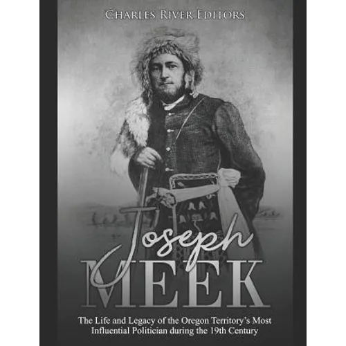 Joseph Meek: The Life and Legacy of the Oregon Territory's Most Influential Politician during the 19th Century - Paperback