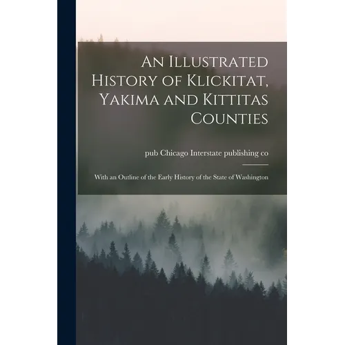An Illustrated History of Klickitat, Yakima and Kittitas Counties; With an Outline of the Early History of the State of Washington - Paperback