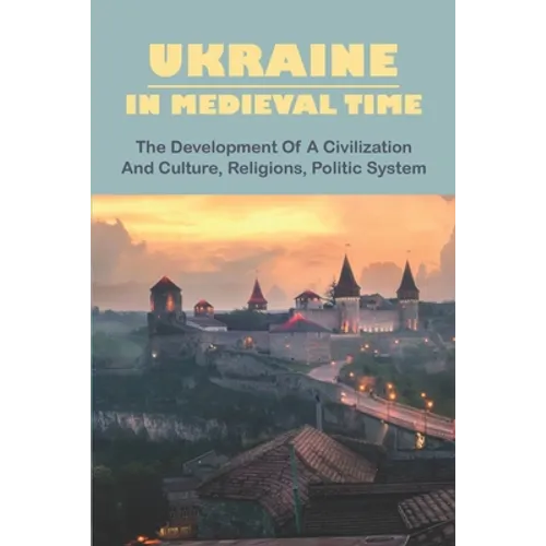 Ukraine In Medieval Time: The Development Of A Civilization And Culture, Religions, Politic System - Paperback