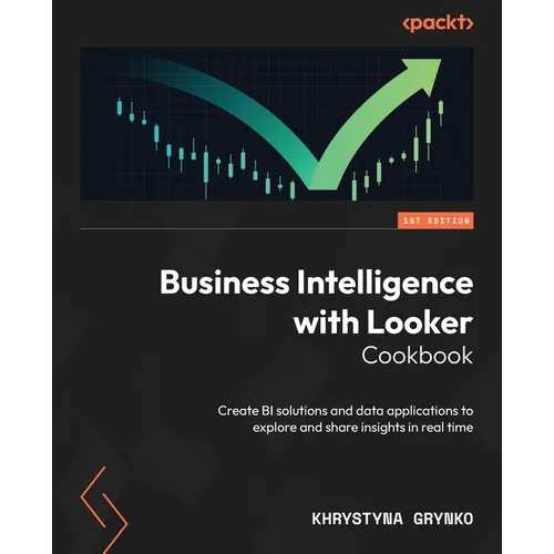 Business Intelligence with Looker Cookbook: Create BI solutions and data applications to explore and share insights in real time - Paperback