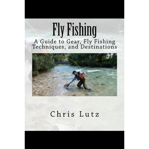 Fly Fishing: A Guide to Gear, Fly Fishing Techniques, and Destinations - Paperback