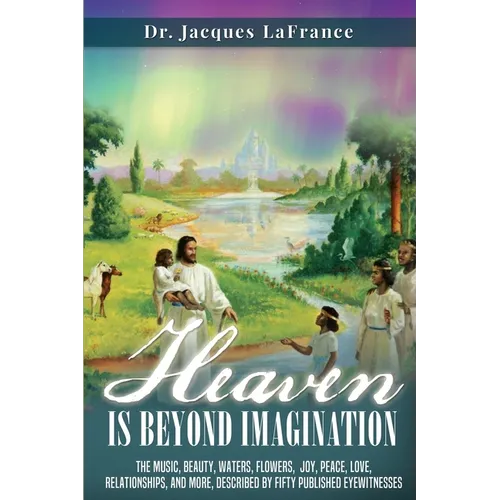 Heaven Is Beyond Imagination: The music, beauty, waters, flowers, joy, peace, love, relationships, and more, described by fifty published eyewitness - Paperback