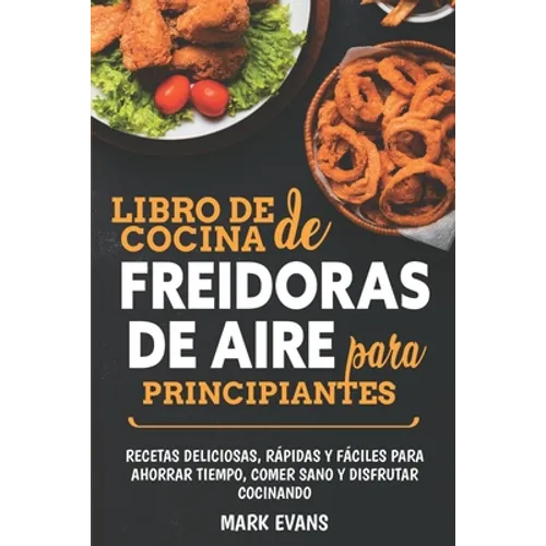 Libro de cocina de freidoras de aire para principiantes: Recetas deliciosas, rápidas y fáciles para ahorrar tiempo, comer sano y disfrutar cocinando - Paperback