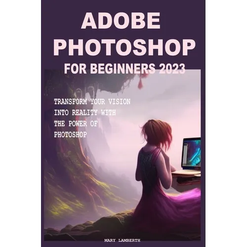 Adobe Photoshop for Beginners 2023: Transform Your Vision Into Reality with the Power of Photoshop - Paperback