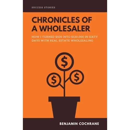 Chronicles of a Wholesaler: How I Turned $500 into $120,000 in Sixty Days with Real Estate Wholesaling - Paperback