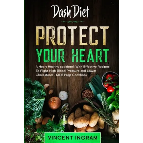 Dash Diet: PROTECT YOUR HEART - A Heart Healthy cookbook With Effective Recipes To Fight High Blood Pressure and Lower Cholesterol - Meal Prep Cookboo - Paperback