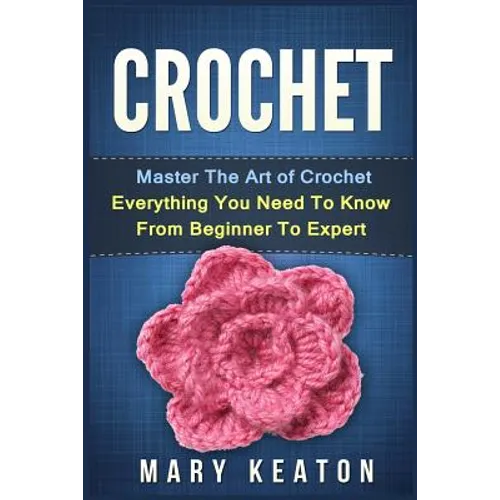 Crochet: Everything You Need to Know About Crochet from Beginner to Expert - Paperback