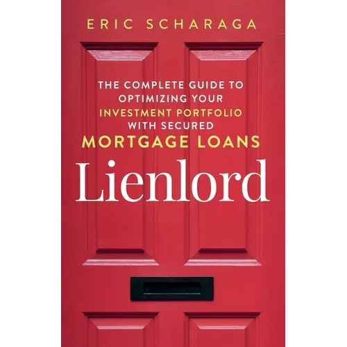 Lienlord: The Complete Guide to Optimizing Your Investment Portfolio With Secured Mortgage Loans (2024 Version: Updated and Expanded) - Paperback