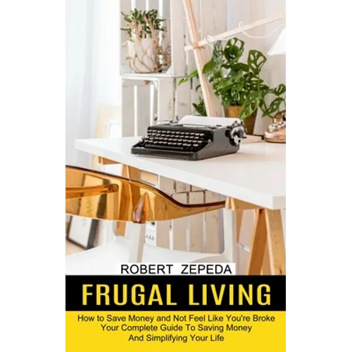 Frugal Living: Your Complete Guide To Saving Money And Simplifying Your Life (How to Save Money and Not Feel Like You're Broke) - Paperback