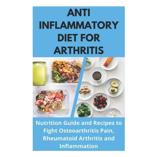 Anti Inflammatory Diet for Arthritis - Nutrition Guide and Recipes to Fight Osteoarthritis Pain, Rheumatoid Arthritis and Inflammation - Paperback