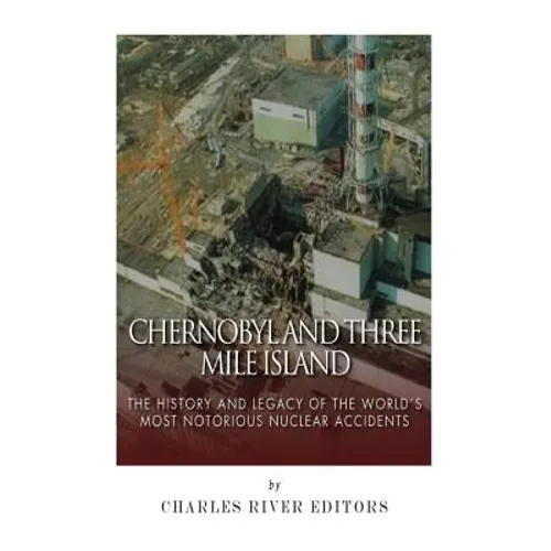 Chernobyl and Three Mile Island: The History and Legacy of The World's Most Notorious Nuclear Accidents - Paperback