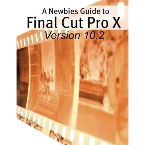 A Newbies Guide to Final Cut Pro X (Version 10.2): A Beginnings Guide to Video Editing Like a Pro - Paperback