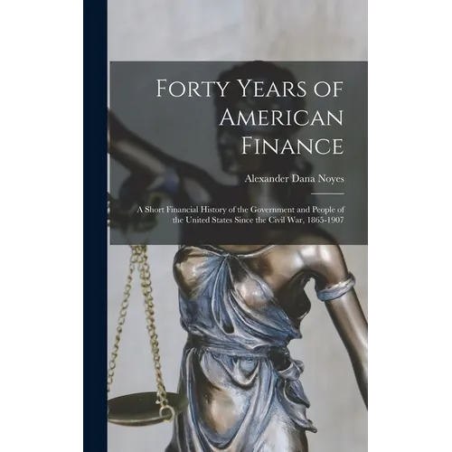 Forty Years of American Finance; a Short Financial History of the Government and People of the United States Since the Civil War, 1865-1907 - Hardcover