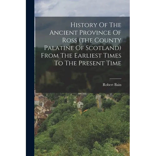 History Of The Ancient Province Of Ross (the County Palatine Of Scotland) From The Earliest Times To The Present Time - Paperback