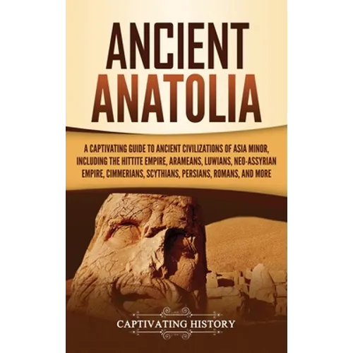 Ancient Anatolia: A Captivating Guide to Ancient Civilizations of Asia Minor, Including the Hittite Empire, Arameans, Luwians, Neo-Assyr - Hardcover