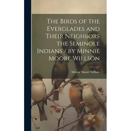 The Birds of the Everglades and Their Neighbors the Seminole Indians / by Minnie Moore Willson - Hardcover