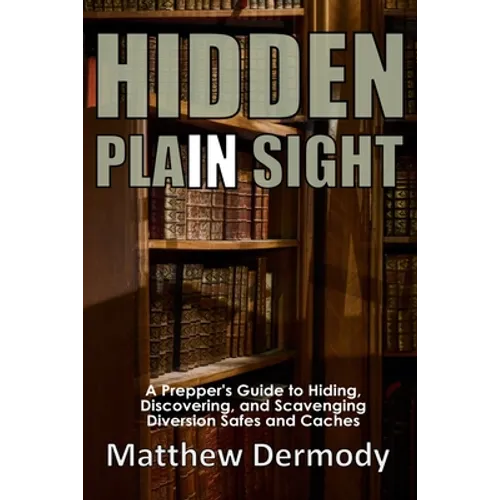 Hidden In Plain Sight: A Prepper's Guide to Hiding, Discovering, and Scavenging Diversion Safes and Caches - Paperback