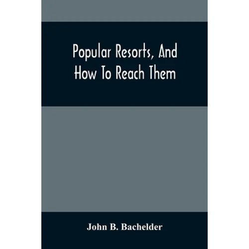 Popular Resorts, And How To Reach Them: Combining A Brief Description Of The Principal Summer Retreats In The United States, And The Routes Of Travel - Paperback