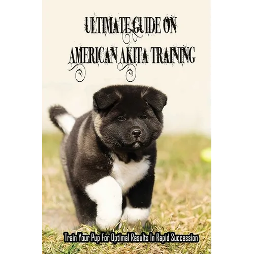 Ultimate Guide On American Akita Training: Train Your Pup For Optimal Results In Rapid Succession: Teach Your Akita To Sit - Paperback