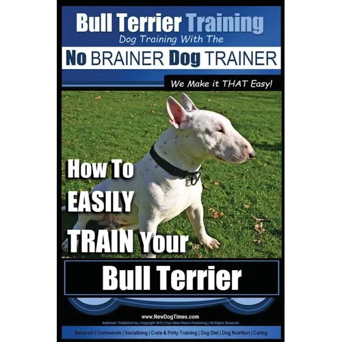 Bull Terrier Training Dog Training with the No BRAINER Dog TRAINER We Make it THAT Easy!: How To EASILY TRAIN Your Bull Terrier - Paperback