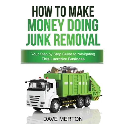 How To Make Money Doing Junk Removal: Your Step by Step Guide to Navigating This Lucrative Business - Paperback