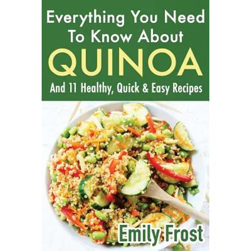 Everything You Need To Know About Quinoa and 11 Healthy, Quick & Easy Recipes: (Quinoa Recipes Cook Book) - Paperback